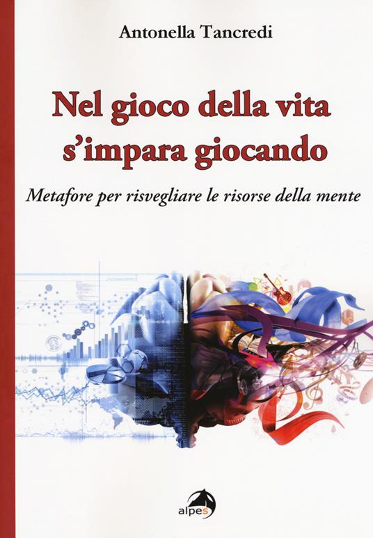Nel gioco della vita s'impara giocando. Metafore per risvegliare le risorse della mente - Antonella Tancredi - copertina