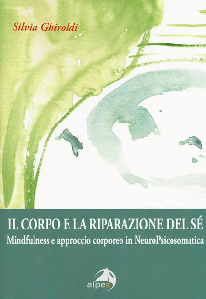 Il corpo e la riparazione del sé. Mindfulness e approccio corporeo in NeuroPsicosomatica - Silvia Ghiroldi - copertina