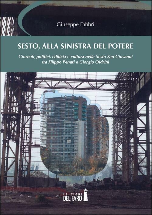 Sesto, alla sinistra del potere. Giornali, politici, edilizia e cultura nella Sesto San Giovanni tra Filippo Penati e Giorgio Oldrini - Giuseppe Fabbri - copertina