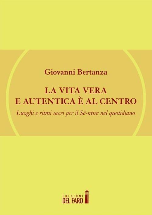 La vita vera e autentica è al centro. Luoghi e ritmi sacri per il Sé-ntire nel quotidiano - Giovanni Bertanza - copertina