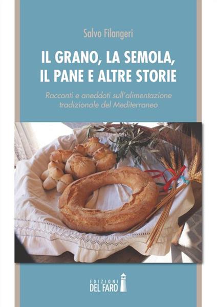 Il grano, la semola, il pane e altre storie. Racconti e aneddoti sull'alimentazione tradizionale del Mediterraneo - Salvo Filangeri - copertina