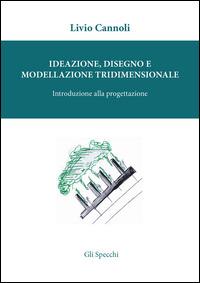 Ideazione, disegno e modellazione tridimensionale. Introduzione alla porgettazione - Livio Cannoli - copertina