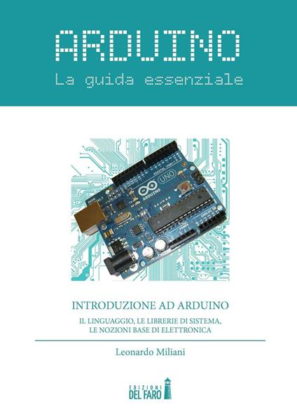Arduino. La guida essenziale. Il linguaggio, le librerie di sistema, le nozioni base di elettronica - Leonardo Miliani - copertina