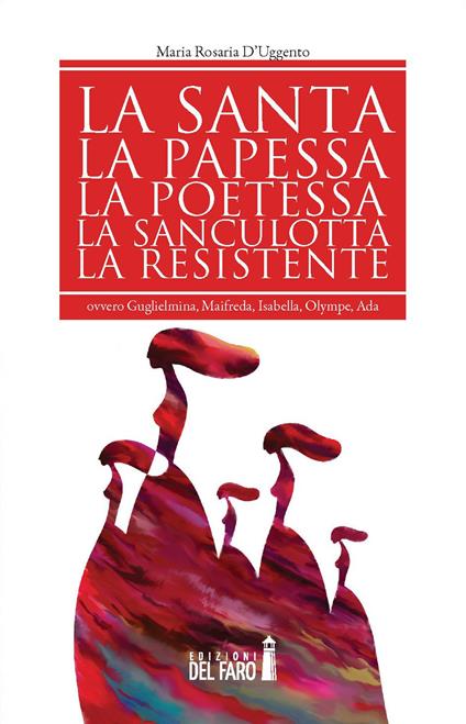 La santa, la papessa, la poetessa, la sanculotta, la resistente ovvero Guglielma, Maifreda, Isabella, Olympe, Ada - Maria Rosaria D'Uggento - copertina