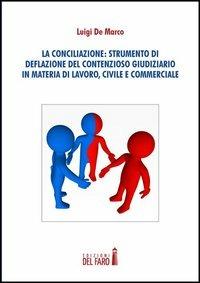 La conciliazione. Strumenti di deflazione del contensioso giudiziario in materia di lavoro, civile e commerciale - Luigi De Marco - copertina