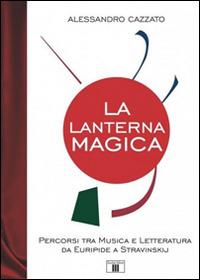 La lanterna magica. Percorsi tra musica e letteratura da Euripide a Stravinskij - Alessandro Cazzato - copertina