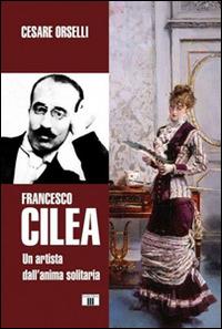 Francesco Cilea. Un artista dall'anima solitaria - Cesare Orselli - copertina