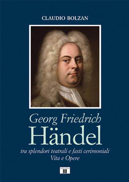 Georg Friedrich Händel. Tra splendori teatrali e fasti cerimoniali. Vita e opere - Claudio Bolzan - copertina