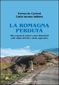 La Romagna perduta. Alla scoperta di sentieri e paesi dimenticati nelle vallate dell'alto e medio Appennino - Ferruccio Cortesi,Carla Iacono Isidoro - copertina