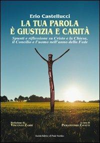 La tua parola è giustizia e carità. Spunti e riflessioni su Cristo e la Chiesa, il Concilio e l'uomo nell'anno della fede - Erio Castellucci - copertina