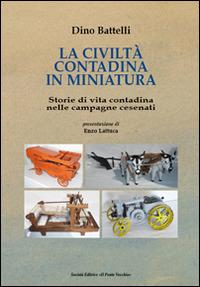 La civiltà contadina in miniatura. Storie di vita contadina nelle campagne cesenati - Dino Battelli - copertina