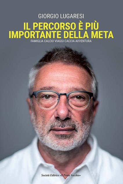 Il percorso è più importante della meta. Famiglia calcio viaggi caccia avventura - Giorgio Lugaresi - copertina