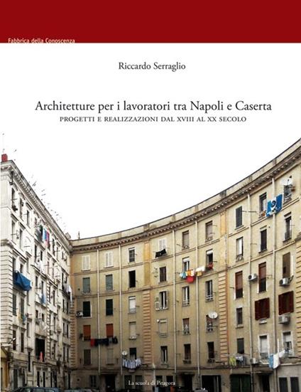 Architetture per i lavoratori tra Napoli e Caserta. Progetti e realizzazioni dal XVIII al XX secolo - Riccardo Serraglio - copertina