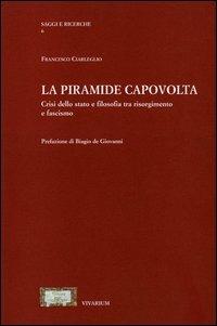 La piramide capovolta. Crisi dello Stato e filosofia tra Risorgimento e fascismo - Francesco Ciarleglio - copertina