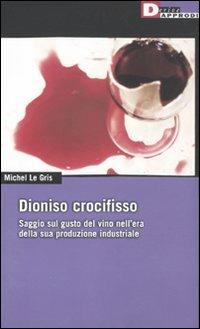 Dioniso crocefisso. Saggio sul gusto del vino nell'epoca della sua produzione industriale - Michel Le Gris - copertina