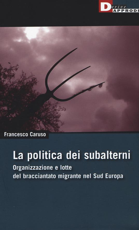 La politica dei subalterni. Organizzazione e lotte del bracciantato migrante nel Sud europa - Francesco Caruso - copertina