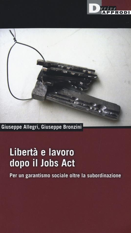 Libertà e lavoro dopo il Jobs Act. Per un garantismo sociale oltre la subordinazione - Giuseppe Allegri,Giuseppe Bronzini - copertina
