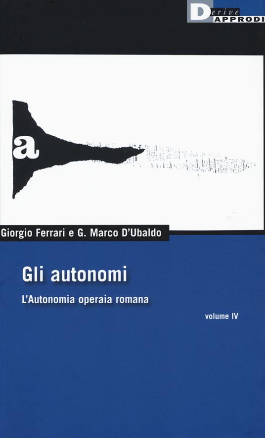 Gli autonomi. L'autonomia operaia romana. Vol. 4 - Giorgio Ferrari,G. Marco D'Ubaldo - copertina