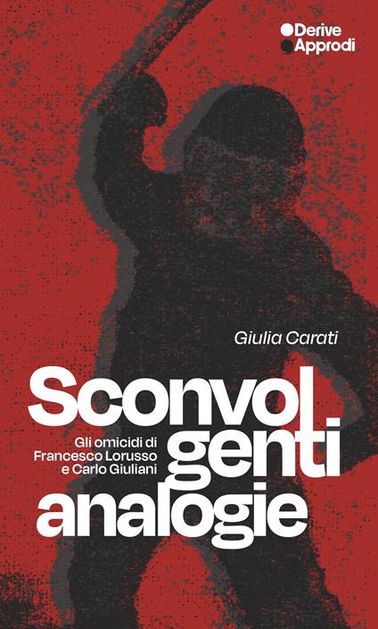 Sconvolgenti analogie. Gli omicidi di Francesco Lorusso e Carlo Giuliani - Giulia Carati - copertina