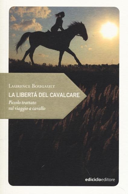 La libertà del cavalcare. Piccolo trattato sul viaggio a cavallo - Laurence Bougault - copertina