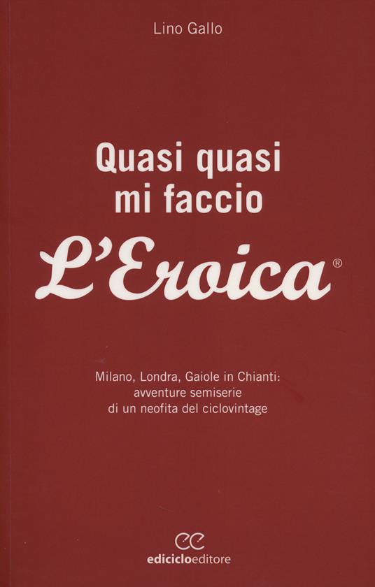 Quasi quasi mi faccio l'Eroica. Milano, Londra, Gaiole in Chianti: avventure semoserie di un neofita del ciclovintage - Lino Gallo - copertina