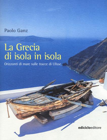 La Grecia di isola in isola. Orizzonti di mare sulle tracce di Ulisse - Paolo Ganz - copertina