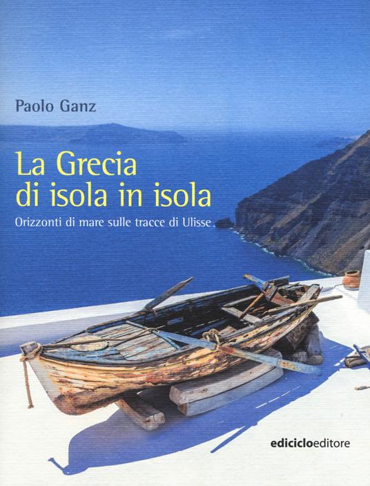 La Grecia di isola in isola. Orizzonti di mare sulle tracce di Ulisse - Paolo Ganz - copertina