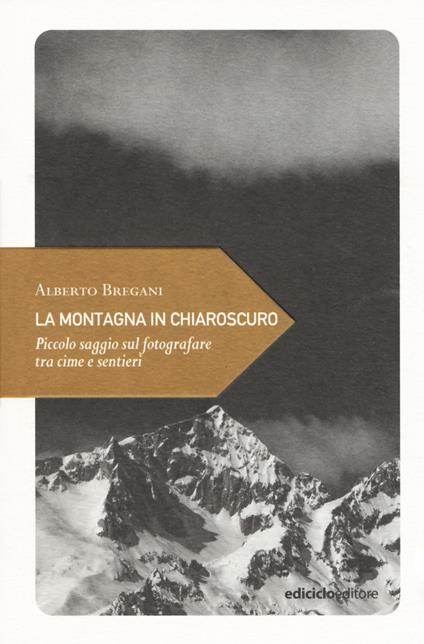 La montagna in chiaroscuro. Piccolo saggio sul fotografare tra cime e sentieri - Alberto Bregani - copertina