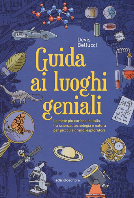 Guida ai luoghi geniali. Le mete più curiose in Italia tra scienza, tecnologia e natura per piccoli e grandi esploratori - Devis Bellucci - copertina