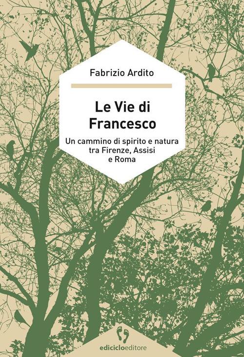 Le vie di Francesco. Un cammino di spirito e natura tra Firenze, Assisi e Roma - Fabrizio Ardito - copertina