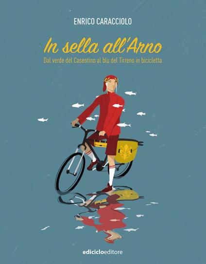 In sella all'Arno. Dal verde del Casentino al blu del Tirreno in bicicletta - Enrico Caracciolo - copertina