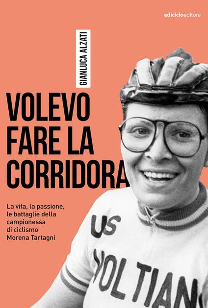 Volevo fare la corridora. La vita, la passione, le battaglie della campionessa di ciclismo Morena Tartagni - Gianluca Alzati - copertina