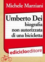 Umberto Dei. Biografia non autorizzata di una bicicletta - Michele Marziani  - Libro - Ediciclo - Battiti | IBS