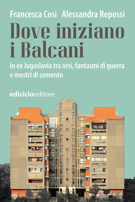 Dove iniziano i Balcani. In ex Jugoslavia tra orsi, fantasmi di guerra e mostri di cemento - Francesca Cosi,Alessandra Repossi - ebook