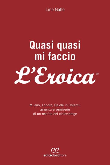 Quasi quasi mi faccio l'Eroica. Milano, Londra, Gaiole in Chianti: avventure semoserie di un neofita del ciclovintage - Lino Gallo - ebook