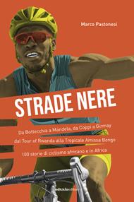 Strade nere. Da Bottecchia a Mandela, da Coppi a Girmay. Dal tour of Rwanda alla Tropicale Amissa Bongo. 100 storie di ciclismo africano e in Africa