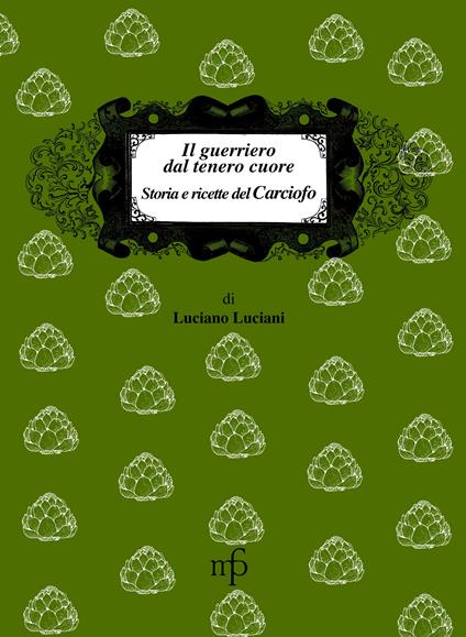 Il guerriero dal tenero cuore. Storia e ricette del carciofo - Luciano Luciani - copertina