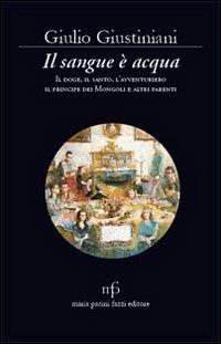 Il sangue è acqua. Il doge, il santo, l'avventuriero, il principe dei mongoli ed altri parenti - Giulio Giustiniani - copertina