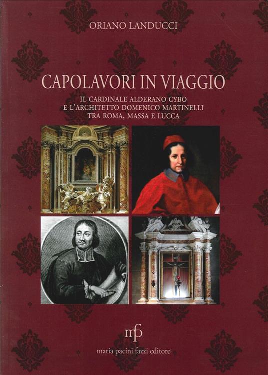 Capolavori in viaggio. Il cardinale Alderano Cybo e l'architetto Domenico Martinelli tra Roma, Massa e Lucca - Oriano Landucci - copertina