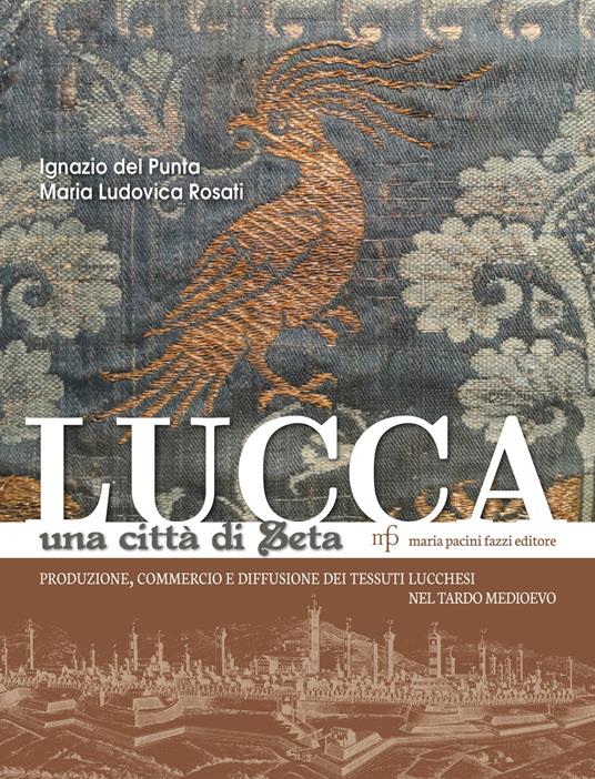 Lucca una città di seta. Produzione, commercio e diffusione dei tessuti lucchesi nel tardo Medioevo - Ignazio Del Punta,Maria Ludovica Rosati - copertina