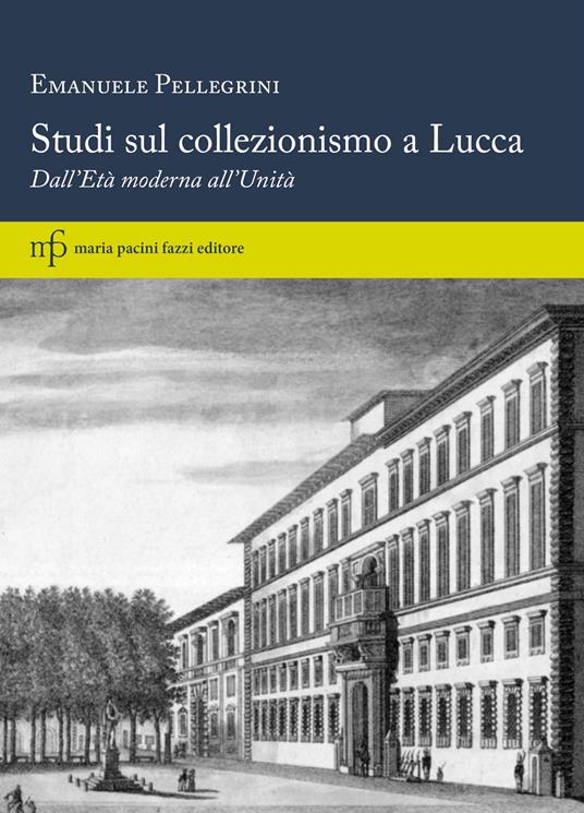 Studi sul collezionismo a Lucca. Dall'Età moderna all'Unità - Emanuele Pellegrini - copertina
