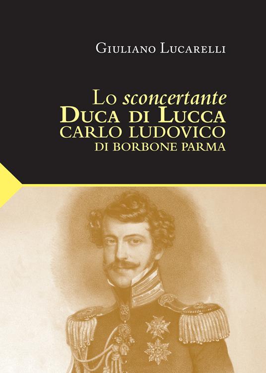 Lo sconcertante duca di Lucca. Carlo Luduvico di Borbone Parma - Giuliano Lucarelli - copertina
