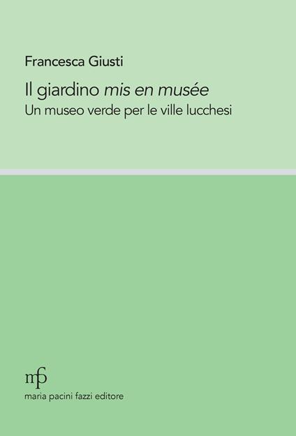 Il giardino mis en musée. Un museo verde per le ville lucchesi - Francesca Giusti - copertina