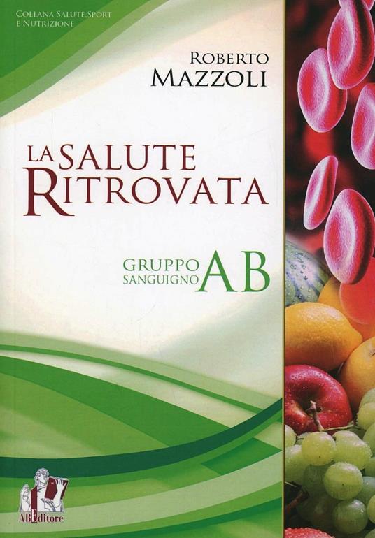 La salute ritrovata. Il gruppo sanguigno «AB». Storia ed evoluzione della nutrizione in base al proprio «gruppo sanguigno» - Roberto Mazzoli - copertina