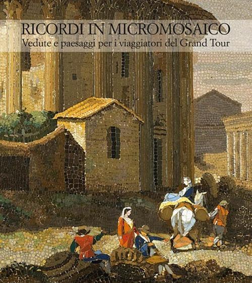 Ricordi in micromosaico. Vedute e paesaggi per i viaggiatori del Grand Tour. Ediz. illustrata - copertina