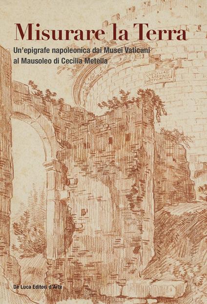Misurare la Terra. Un'epigrafe napoleonica dai Musei Vaticani al Mausoleo di Cecilia Metella. Ediz. a colori - copertina