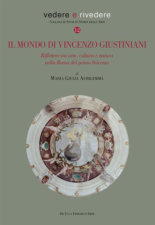 Il mondo di Vincenzo Giustiniani. Riflettere tra arte, cultura e natura nella Roma del primo Seicento - Maria Giulia Aurigemma - copertina