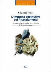 L' imposta sostitutiva sui finanziamenti. Il costo fiscale delle operazioni di finanziamento - Gianni Polo - copertina