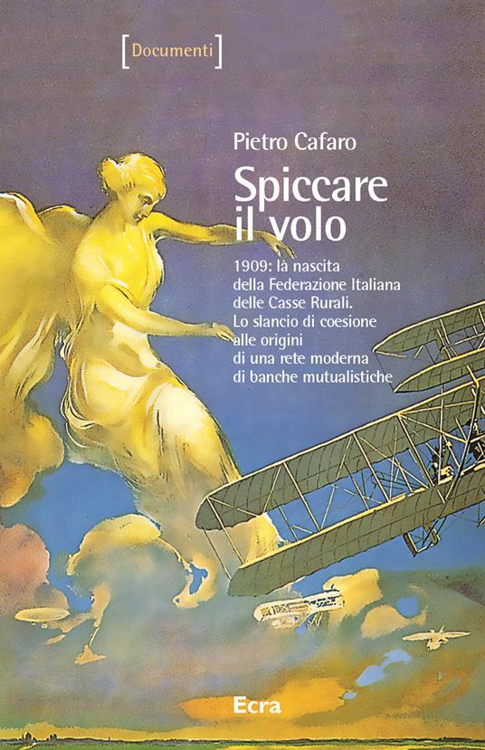 Spiccare il volo. 1909: la nascita della Federazione Italiana delle Casse Rurali. Lo slancio di coesione alle origini di una rete moderna di banche mutualistiche - Pietro Cafaro - copertina