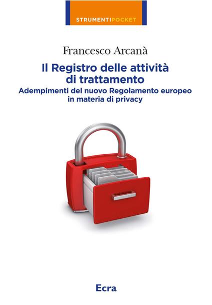 Il registro delle attività di trattamento. Adempimenti del nuovo Regolamento europeo in materia di privacy - Francesco Arcanà - copertina